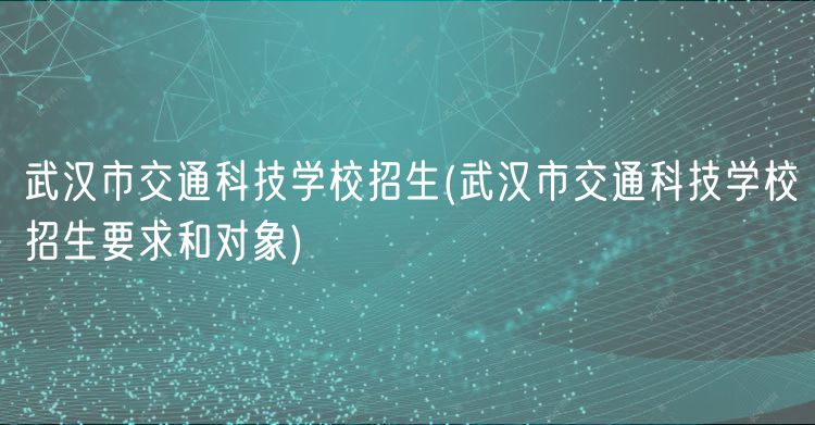 武漢市交通科技學(xué)校招生(武漢市交通科技學(xué)校招生要求和對象)