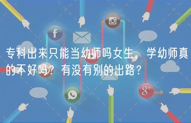 專科出來只能當幼師嗎女生，學幼師真的不好嗎？有沒有別的出路？