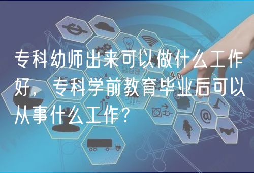 ?？朴讕煶鰜?lái)可以做什么工作好，?？茖W(xué)前教育畢業(yè)后可以從事什么工作？