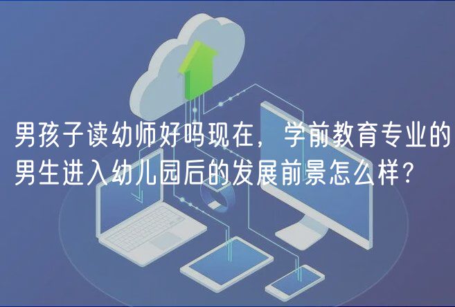 男孩子讀幼師好嗎現(xiàn)在，學(xué)前教育專業(yè)的男生進(jìn)入幼兒園后的發(fā)展前景怎么樣？