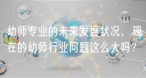 幼師專業(yè)的未來發(fā)展?fàn)顩r，現(xiàn)在的幼師行業(yè)問題這么大嗎？