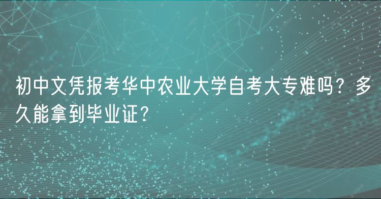 初中文憑報(bào)考華中農(nóng)業(yè)大學(xué)自考大專難嗎？多久能拿到畢業(yè)證？