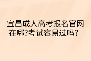 宜昌成人高考報名官網(wǎng)在哪?考試容易過嗎？