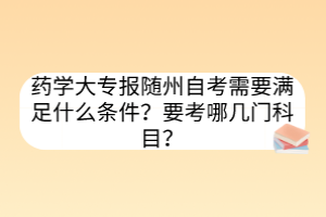 藥學(xué)大專報隨州自考需要滿足什么條件？要考哪幾門科目？