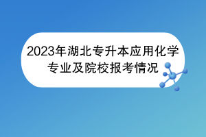 2023年湖北專升本應(yīng)用化學(xué)專業(yè)及院校報(bào)考情況