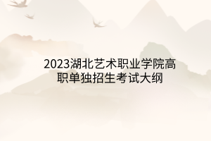 2023湖北藝術職業(yè)學院高職單獨招生考試大綱