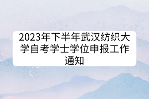 2023年下半年武漢紡織大學(xué)自考學(xué)士學(xué)位申報(bào)工作通知