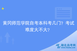 黃岡師范學院自考本科考幾門？考試難度大不大？