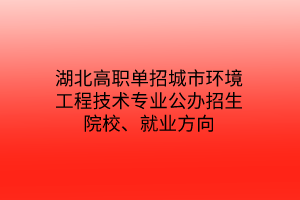 湖北高職單招城市環(huán)境工程技術專業(yè)公辦招生院校、就業(yè)方向