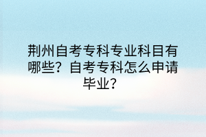 荊州自考?？茖I(yè)科目有哪些？自考?？圃趺瓷暾埉厴I(yè)？