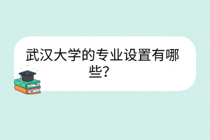 武漢大學的專業(yè)設(shè)置有哪些？