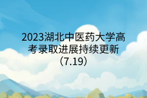 2023湖北中醫(yī)藥大學(xué)高考錄取進(jìn)展持續(xù)更新（7.19）