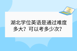 湖北學(xué)位英語是通過難度多大？可以考多少次？