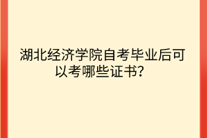 湖北經(jīng)濟學(xué)院自考畢業(yè)后可以考哪些證書？