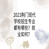 2023荊門現(xiàn)代學(xué)校招生專業(yè)都有哪些？就業(yè)如何？