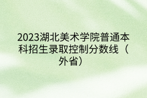 2023湖北美術(shù)學(xué)院普通本科招生錄取控制分?jǐn)?shù)線（外?。?></a></div>
								<div   id=