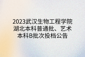 2023武漢生物工程學(xué)院湖北本科普通批、藝術(shù)本科B批次投檔公告