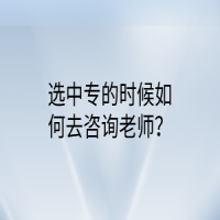 選中專的時(shí)候如何去咨詢老師？