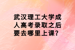 武漢理工大學(xué)成人高考錄取之后要去哪里上課？