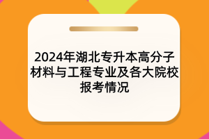 2024年湖北專升本高分子材料與工程專業(yè)及各大院校報考情況