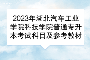 2023年湖北汽車工業(yè)學(xué)院科技學(xué)院普通專升本考試科目及參考教材