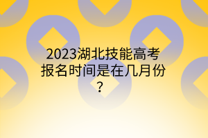 2023湖北技能高考報名時間是在幾月份？