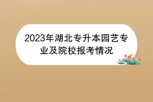 2023年湖北專升本園藝專業(yè)及院校報(bào)考情況