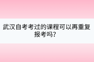 武漢自考考過(guò)的課程可以再重復(fù)報(bào)考嗎？