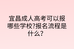 宜昌成人高考可以報哪些學校?報名流程是什么？