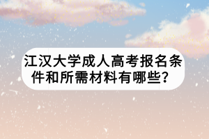 江漢大學(xué)成人高考報名條件和所需材料有哪些？