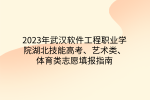 2023年武漢軟件工程職業(yè)學院湖北技能高考、藝術類、體育類志愿填報指南