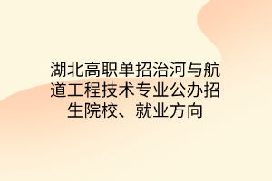 湖北高職單招治河與航道工程技術(shù)專業(yè)公辦招生院校、就業(yè)方向