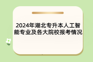 2024年湖北專升本人工智能專業(yè)及各大院校報考情況