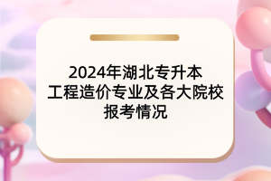 2024年湖北專(zhuān)升本工程造價(jià)專(zhuān)業(yè)及各大院校報(bào)考情況