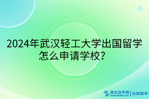 2024年武漢輕工大學(xué)出國留學(xué)怎么申請學(xué)校？