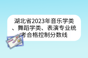 湖北省2023年音樂學類、舞蹈學類、表演專業(yè)統(tǒng)考合格控制分數(shù)線