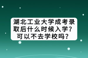 湖北工業(yè)大學(xué)成考錄取后什么時(shí)候入學(xué)？可以不去學(xué)校嗎？