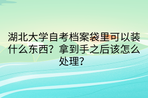 湖北大學(xué)自考檔案袋里可以裝什么東西？拿到手之后該怎么處理？