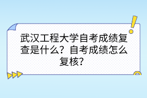 武漢工程大學(xué)自考成績復(fù)查是什么？自考成績怎么復(fù)核？