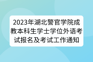 2023年湖北警官學(xué)院成教本科生學(xué)士學(xué)位外語考試報(bào)名及考試工作通知