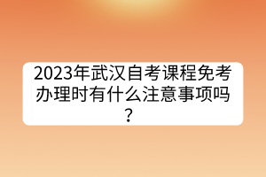 2023年武漢自考課程免考辦理時有什么注意事項嗎？