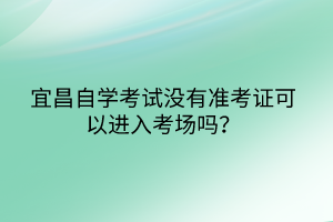 宜昌自學(xué)考試沒有準(zhǔn)考證可以進(jìn)入考場嗎？