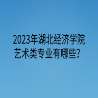 2023年湖北經(jīng)濟(jì)學(xué)院藝術(shù)類專業(yè)有哪些？