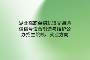 湖北高職單招軌道交通通信信號設(shè)備制造與維護專業(yè)公辦招生院校、就業(yè)方向