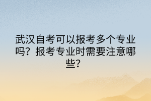 武漢自考可以報(bào)考多個(gè)專業(yè)嗎？報(bào)考專業(yè)時(shí)需要注意哪些？