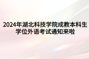 速看！2024年湖北科技學院成教本科生學位外語考試通知來啦