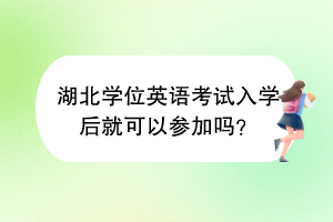 湖北學位英語考試入學后就可以參加嗎？