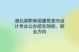 湖北高職單招建筑室內(nèi)設(shè)計(jì)專業(yè)公辦招生院校、就業(yè)方向