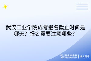 武漢工業(yè)學(xué)院成考報(bào)名截止時(shí)間是哪天？報(bào)名需要注意哪些？