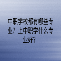 中職學(xué)校都有哪些專(zhuān)業(yè)？上中職學(xué)什么專(zhuān)業(yè)好？